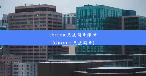 chrome无法同步账号(chrome 无法同步)