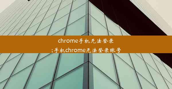 chrome手机无法登录;手机chrome无法登录账号