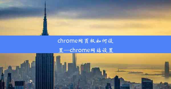 chrome网页版如何设置—chrome网站设置