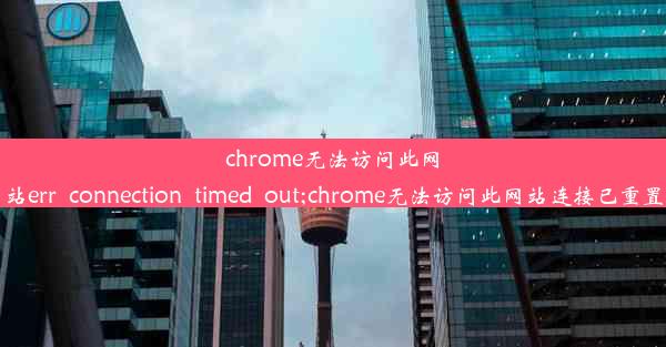 chrome无法访问此网站err_connection_timed_out;chrome无法访问此网站连接已重置