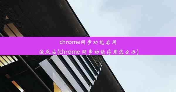 chrome同步功能启用没反应(chrome 同步功能停用怎么办)