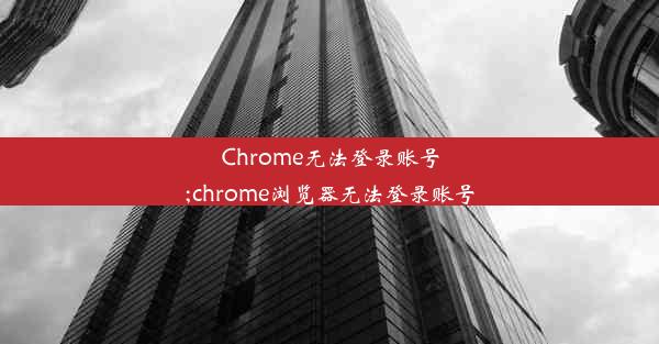 Chrome无法登录账号;chrome浏览器无法登录账号