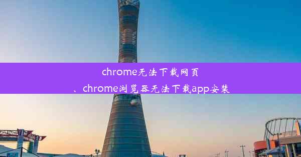 chrome无法下载网页、chrome浏览器无法下载app安装