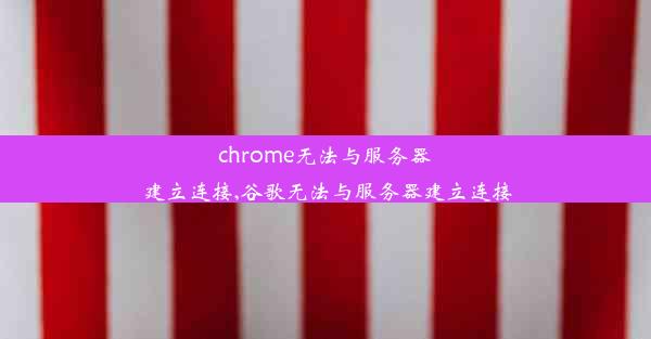 chrome无法与服务器建立连接,谷歌无法与服务器建立连接