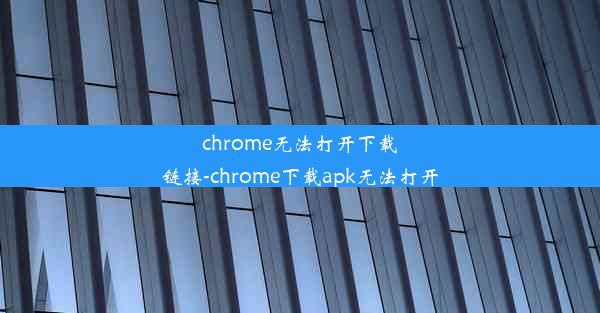 chrome无法打开下载链接-chrome下载apk无法打开