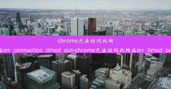 chrome无法访问此网站err_connection_timed_out-chrome无法访问此网站err_timed