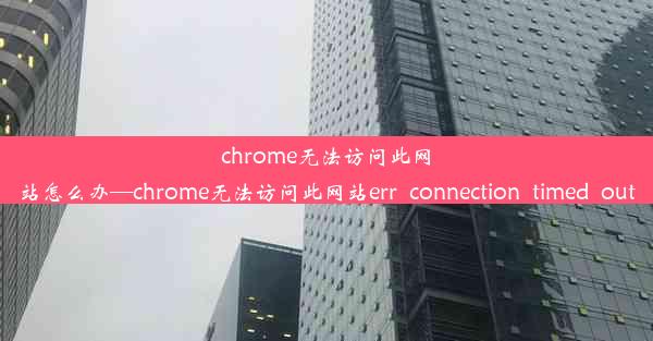 chrome无法访问此网站怎么办—chrome无法访问此网站err_connection_timed_out