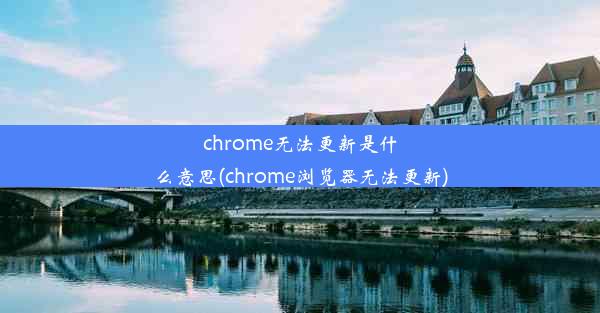 chrome无法更新是什么意思(chrome浏览器无法更新)