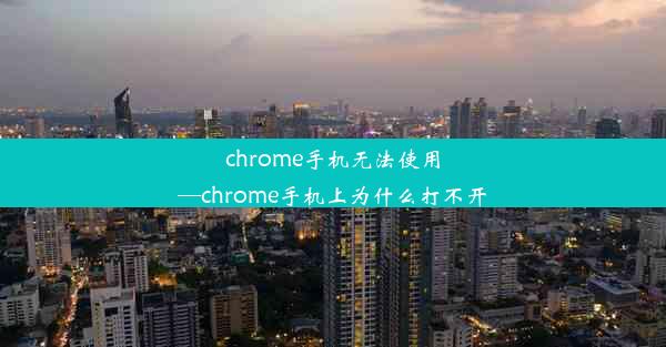 chrome手机无法使用—chrome手机上为什么打不开