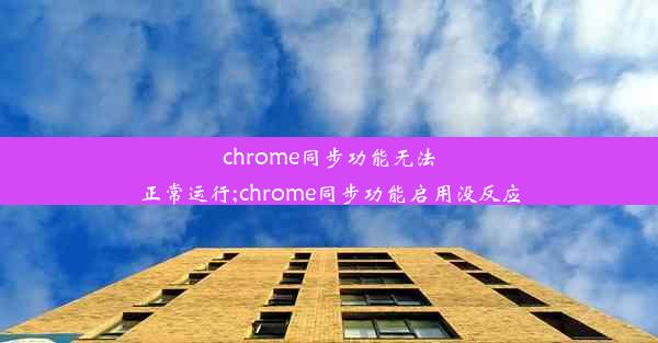 chrome同步功能无法正常运行;chrome同步功能启用没反应