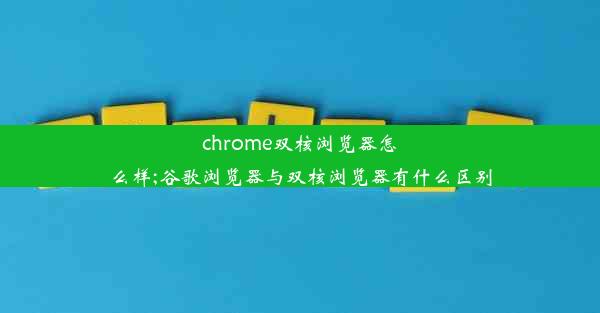 chrome双核浏览器怎么样;谷歌浏览器与双核浏览器有什么区别