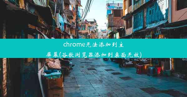 chrome无法添加到主屏幕(谷歌浏览器添加到桌面无效)