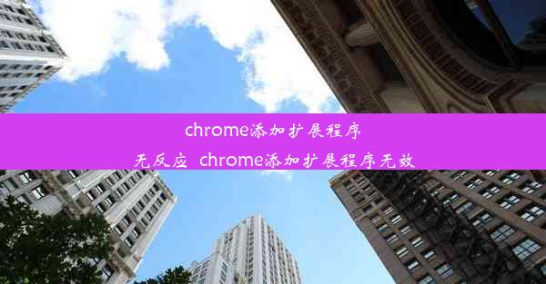 chrome添加扩展程序无反应_chrome添加扩展程序无效