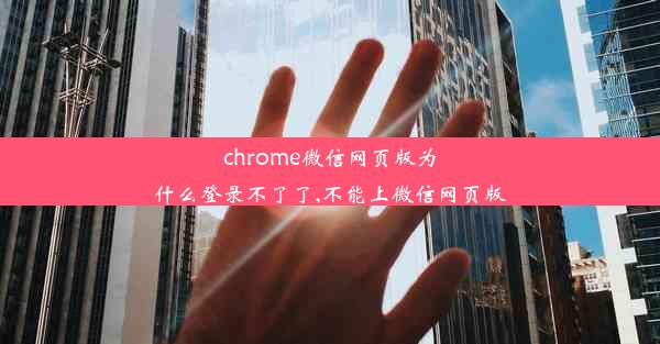 chrome微信网页版为什么登录不了了,不能上微信网页版