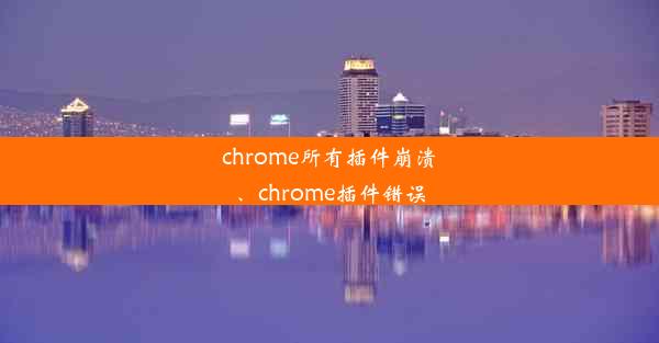 chrome所有插件崩溃、chrome插件错误