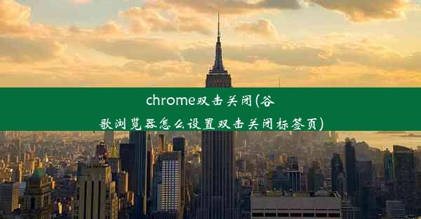 chrome双击关闭(谷歌浏览器怎么设置双击关闭标签页)