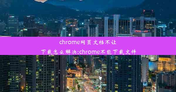 chrome网页文档不让下载怎么解决;chrome不能下载文件