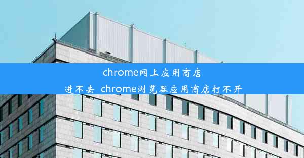 chrome网上应用商店进不去_chrome浏览器应用商店打不开