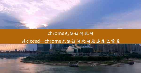 chrome无法访问此网站closed—chrome无法访问此网站连接已重置