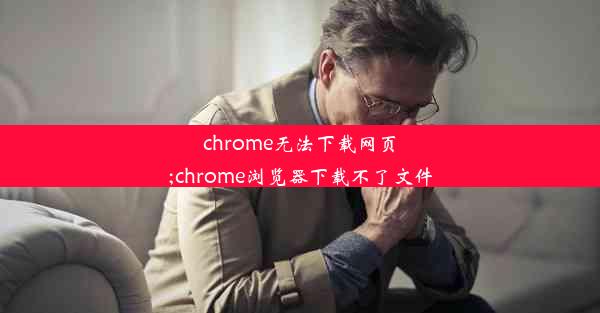 chrome无法下载网页;chrome浏览器下载不了文件