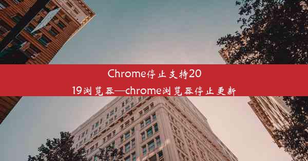 Chrome停止支持2019浏览器—chrome浏览器停止更新