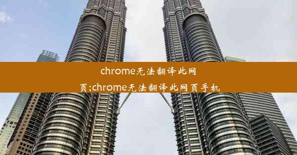 chrome无法翻译此网页;chrome无法翻译此网页手机