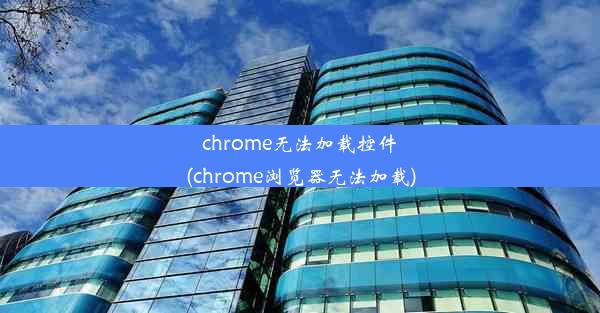 chrome无法加载控件(chrome浏览器无法加载)