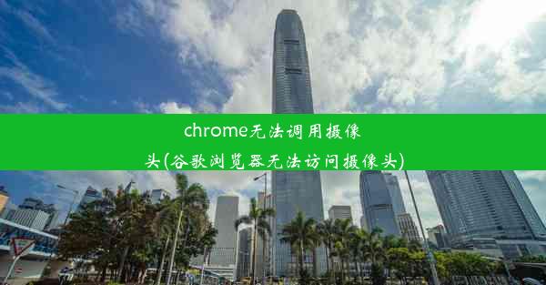 chrome无法调用摄像头(谷歌浏览器无法访问摄像头)