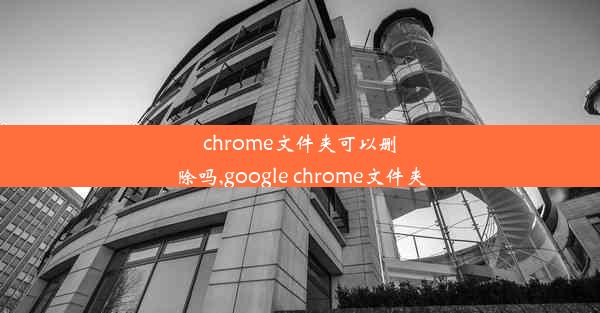 chrome文件夹可以删除吗,google chrome文件夹