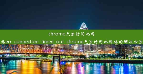 chrome无法访问此网站err_connection_timed_out_chrome无法访问此网站的解决方法