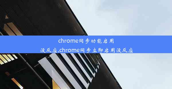 chrome同步功能启用没反应,chrome同步立即启用没反应