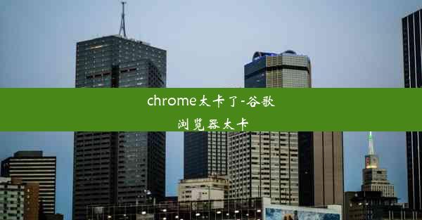 chrome太卡了-谷歌浏览器太卡