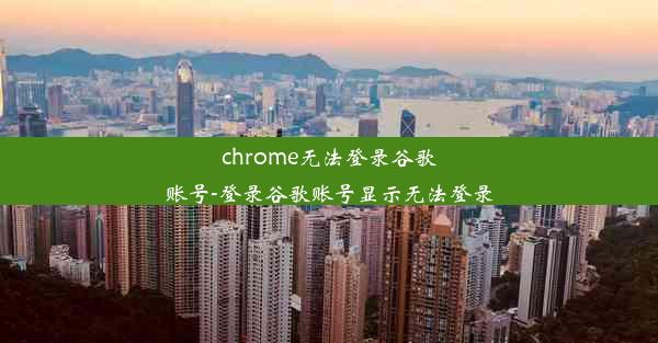 chrome无法登录谷歌账号-登录谷歌账号显示无法登录