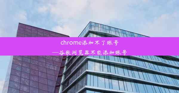 chrome添加不了账号—谷歌浏览器不能添加账号