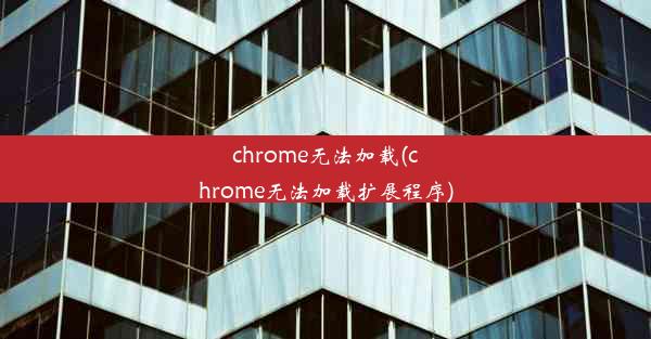 chrome无法加载(chrome无法加载扩展程序)