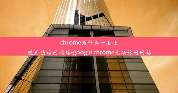 chrome为什么一直出现无法访问网络-google chrome无法访问网站