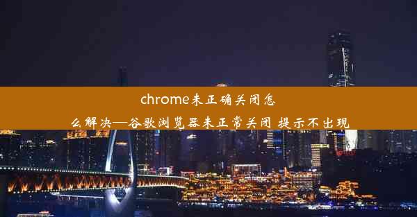 chrome未正确关闭怎么解决—谷歌浏览器未正常关闭 提示不出现