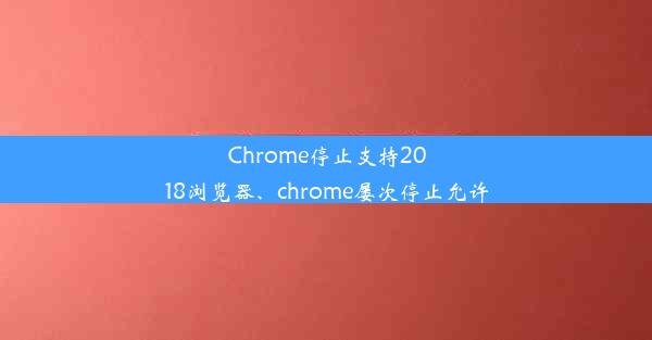 Chrome停止支持2018浏览器、chrome屡次停止允许