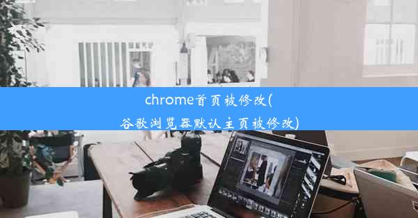 chrome首页被修改(谷歌浏览器默认主页被修改)