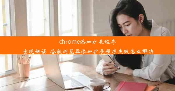 chrome添加扩展程序出现错误_谷歌浏览器添加扩展程序失败怎么解决