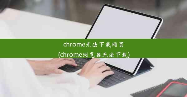 chrome无法下载网页(chrome浏览器无法下载)