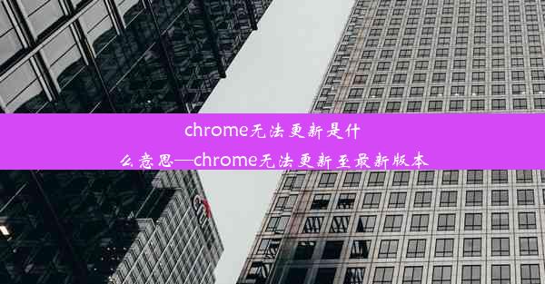 chrome无法更新是什么意思—chrome无法更新至最新版本