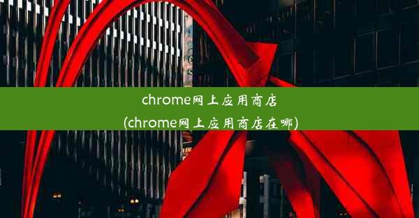 chrome网上应用商店(chrome网上应用商店在哪)