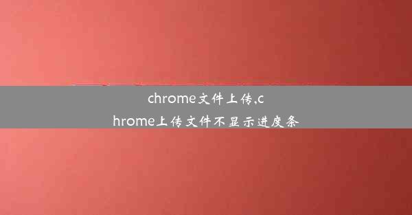 chrome文件上传,chrome上传文件不显示进度条