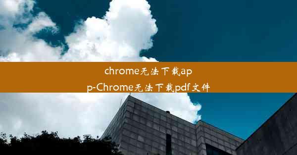 chrome无法下载app-Chrome无法下载pdf文件