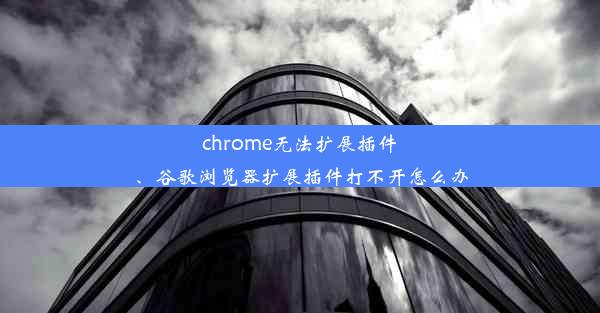 chrome无法扩展插件、谷歌浏览器扩展插件打不开怎么办