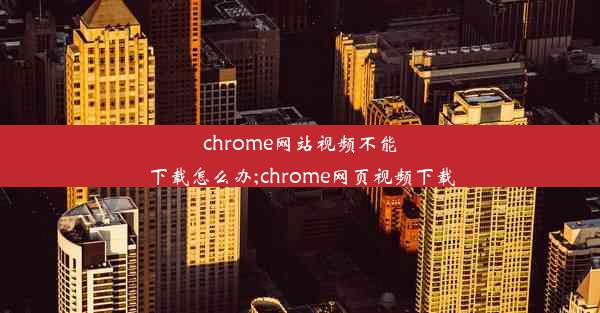 chrome网站视频不能下载怎么办;chrome网页视频下载