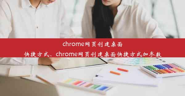 chrome网页创建桌面快捷方式、chrome网页创建桌面快捷方式加参数