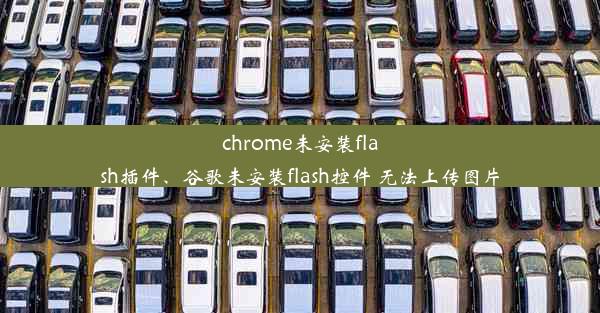 chrome未安装flash插件、谷歌未安装flash控件 无法上传图片