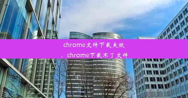 chrome文件下载失败、chrome下载不了文件